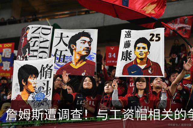 詹姆斯遭调查！与工资帽相关的争议引发关注